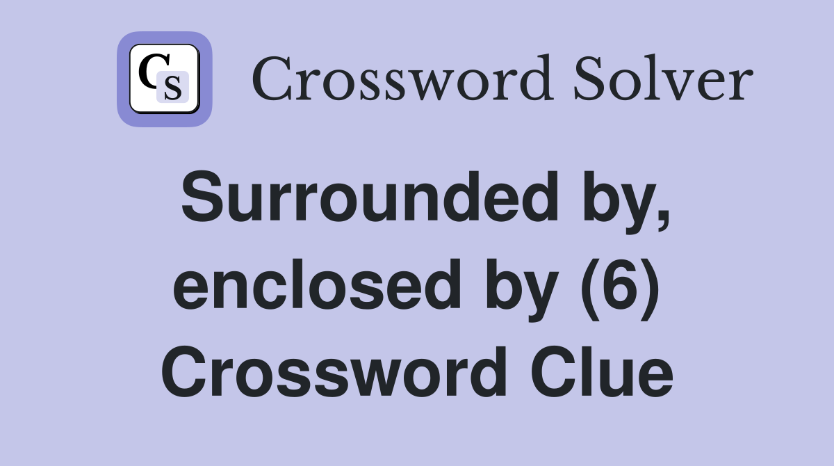 Surrounded by, enclosed by (6) Crossword Clue Answers Crossword Solver
